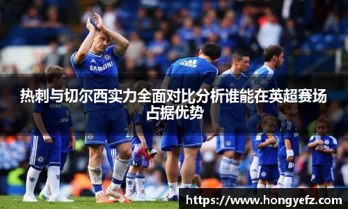 热刺与切尔西实力全面对比分析谁能在英超赛场占据优势
