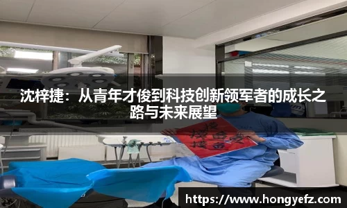 沈梓捷：从青年才俊到科技创新领军者的成长之路与未来展望