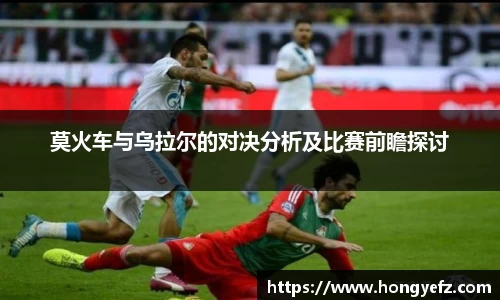 莫火车与乌拉尔的对决分析及比赛前瞻探讨