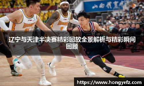 辽宁与天津半决赛精彩回放全景解析与精彩瞬间回顾